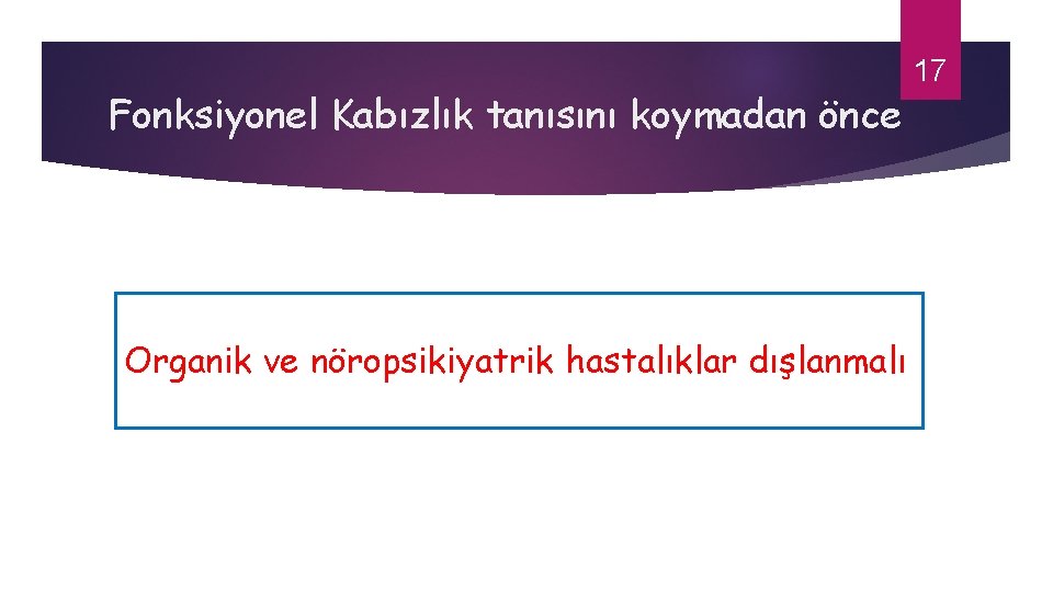 Fonksiyonel Kabızlık tanısını koymadan önce Organik ve nöropsikiyatrik hastalıklar dışlanmalı 17 