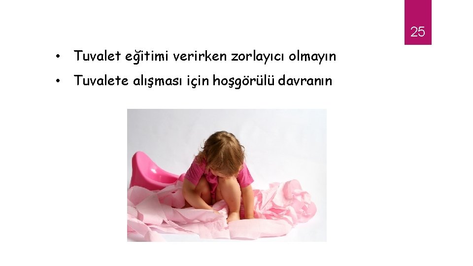 25 • Tuvalet eğitimi verirken zorlayıcı olmayın • Tuvalete alışması için hoşgörülü davranın 