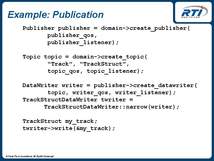 Example: Publication Publisher publisher = domain->create_publisher( publisher_qos, publisher_listener); Topic topic = domain->create_topic( “Track”, “Track.