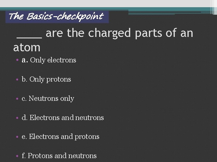 The Basics-checkpoint ____ are the charged parts of an atom • a. Only electrons