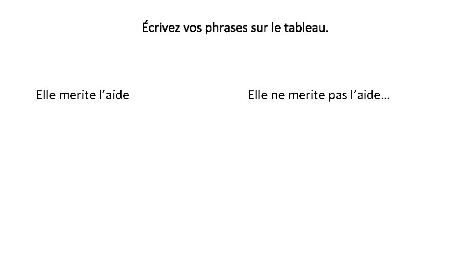 Écrivez vos phrases sur le tableau. Elle merite l’aide Elle ne merite pas l’aide…