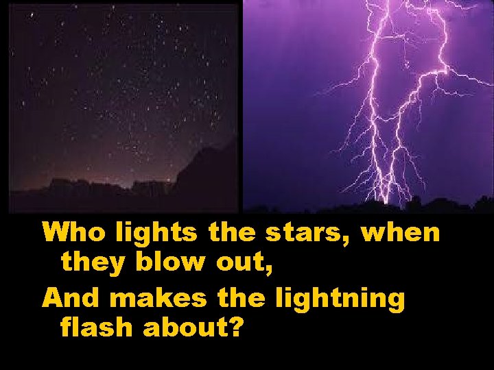 Who lights the stars, when they blow out, And makes the lightning flash about?