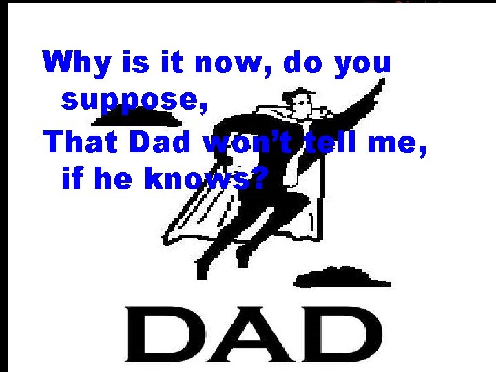 Why is it now, do you suppose, That Dad won’t tell me, if he