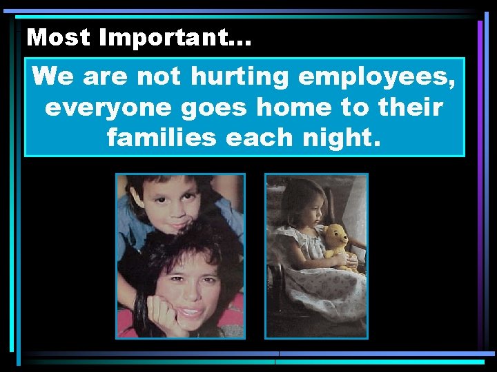 Most Important. . . We are not hurting employees, everyone goes home to their