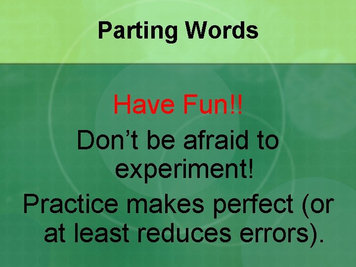 Parting Words Have Fun!! Don’t be afraid to experiment! Practice makes perfect (or at