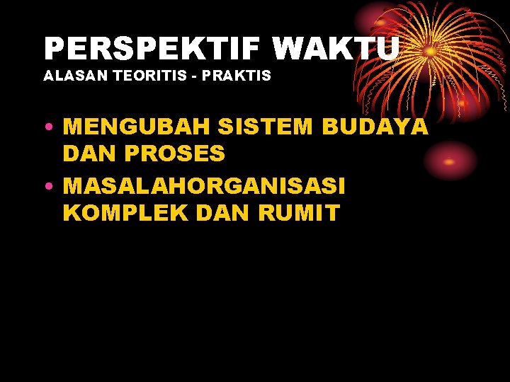 PERSPEKTIF WAKTU ALASAN TEORITIS - PRAKTIS • MENGUBAH SISTEM BUDAYA DAN PROSES • MASALAHORGANISASI