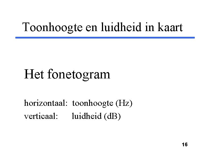 Toonhoogte en luidheid in kaart Het fonetogram horizontaal: toonhoogte (Hz) verticaal: luidheid (d. B)