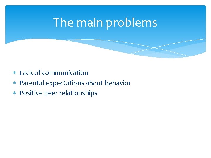 The main problems Lack of communication Parental expectations about behavior Positive peer relationships 