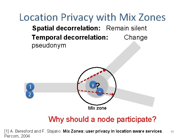 Location Privacy with Mix Zones Spatial decorrelation: Remain silent Temporal decorrelation: Change pseudonym 11