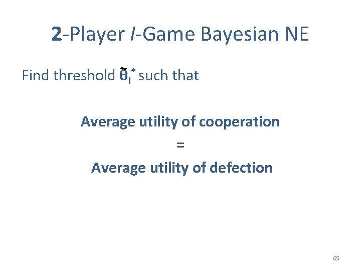2 -Player I-Game Bayesian NE ~* Find threshold θ i such that Average utility