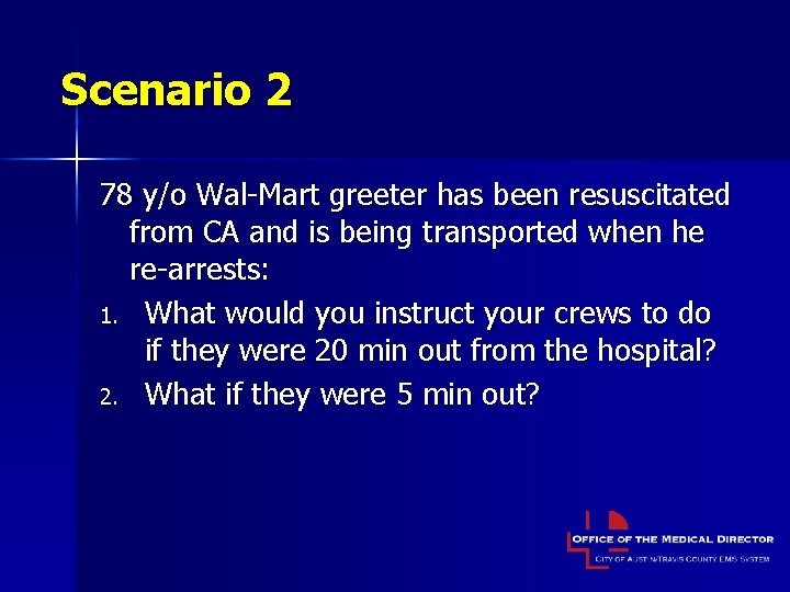 Scenario 2 78 y/o Wal-Mart greeter has been resuscitated from CA and is being