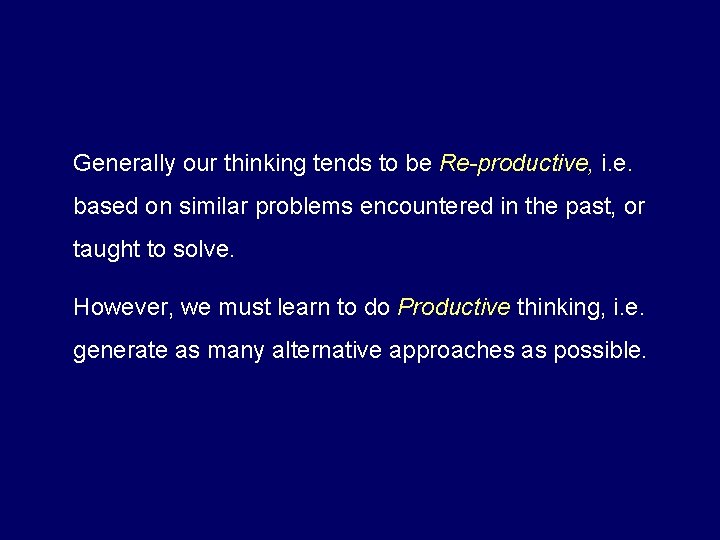 Generally our thinking tends to be Re-productive, i. e. based on similar problems encountered