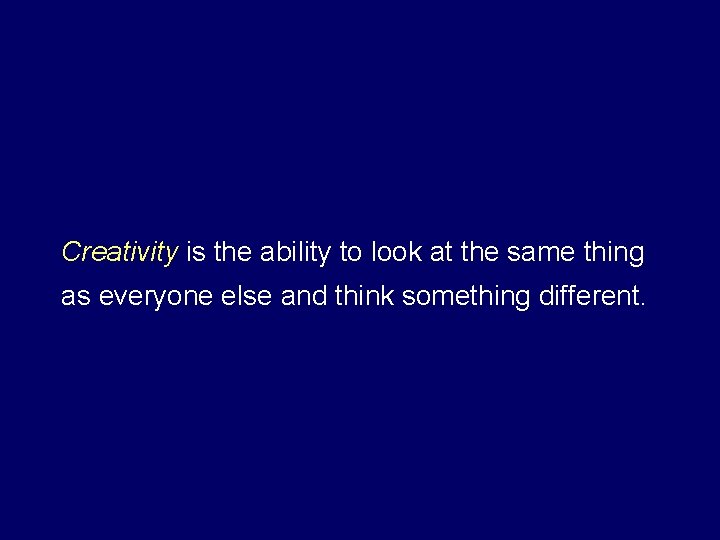 Creativity is the ability to look at the same thing as everyone else and