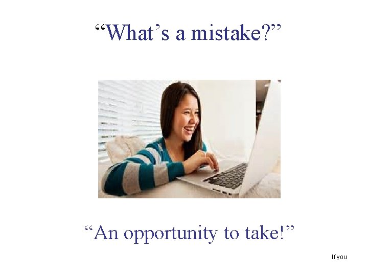  “What’s a mistake? ” “An opportunity to take!” If you 