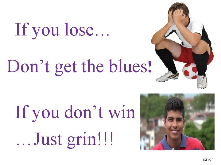 If you lose… Don’t get the blues! If you don’t win …Just grin!!! stinkin