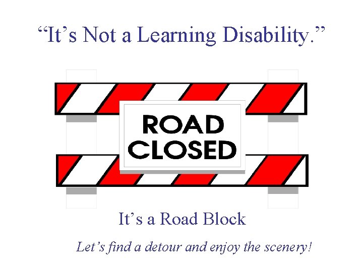 “It’s Not a Learning Disability. ” It’s a Road Block Let’s find a detour