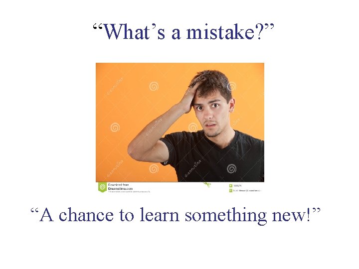  “What’s a mistake? ” “A chance to learn something new!” 