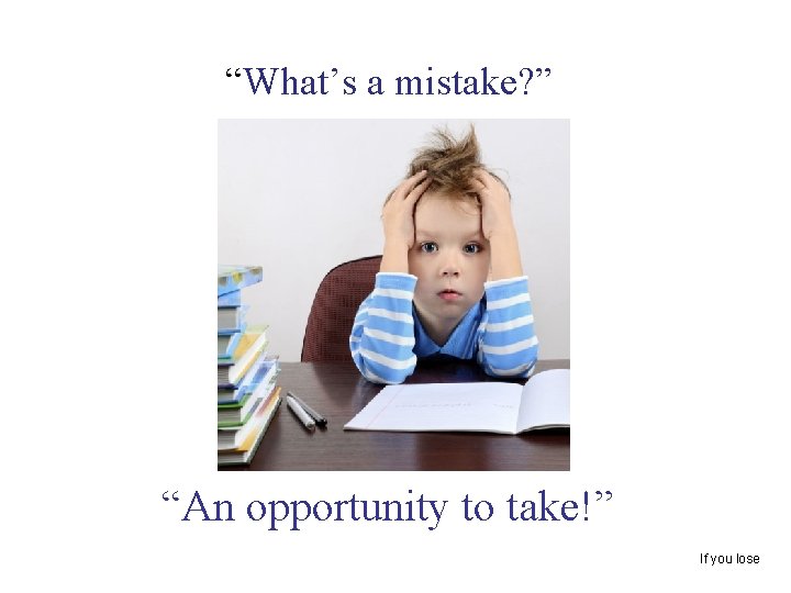 “What’s a mistake? ” “An opportunity to take!” If you lose 