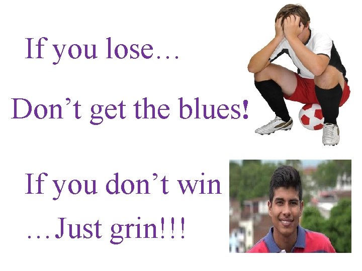 If you lose… Don’t get the blues! If you don’t win …Just grin!!! 
