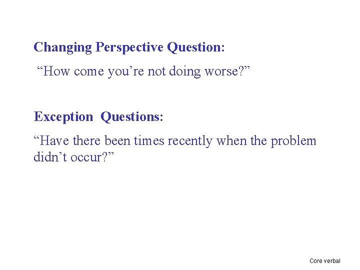 Changing Perspective Question: “How come you’re not doing worse? ” Exception Questions: “Have there