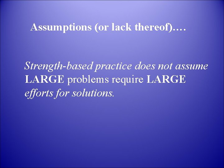 Assumptions (or lack thereof)…. Strength-based practice does not assume LARGE problems require LARGE efforts