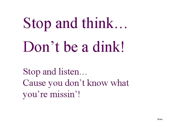 Stop and think… Don’t be a dink! Stop and listen… Cause you don’t know