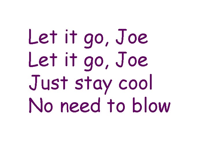 Let it go, Joe Just stay cool No need to blow 