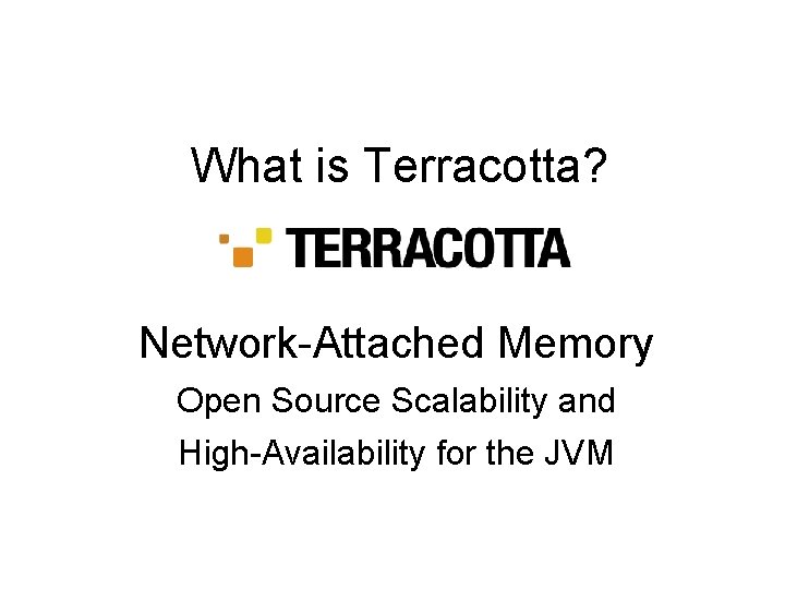 What is Terracotta? Network-Attached Memory Open Source Scalability and High-Availability for the JVM 