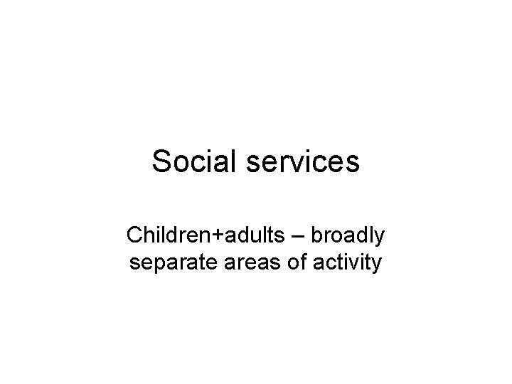 Social services Children+adults – broadly separate areas of activity 