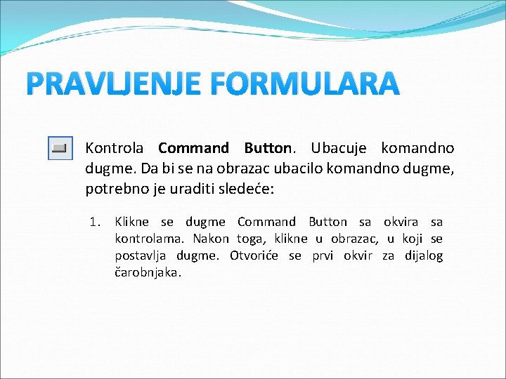 PRAVLJENJE FORMULARA Kontrola Command Button. Ubacuje komandno dugme. Da bi se na obrazac ubacilo PRAVLJENJE FORMULARA Kontrola Command Button. Ubacuje komandno dugme. Da bi se na obrazac ubacilo