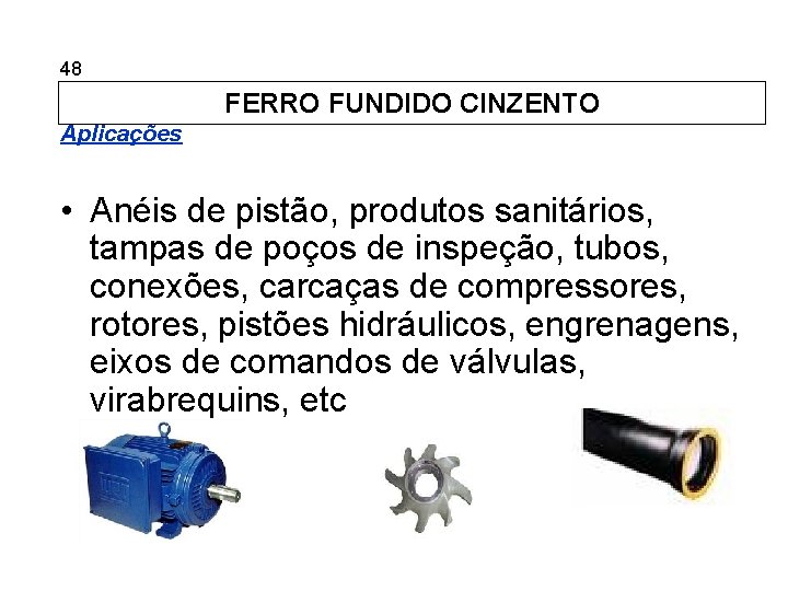 5. 48 Ferros Fundidos FERRO FUNDIDO CINZENTO Aplicações • Anéis de pistão, produtos sanitários,
