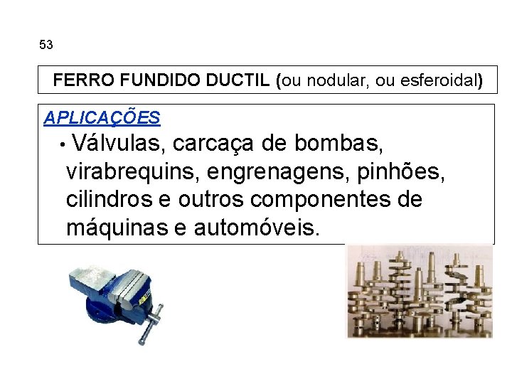 5. 53 Ferros Fundidos FERRO FUNDIDO DUCTIL (ou nodular, ou esferoidal) APLICAÇÕES • Válvulas,