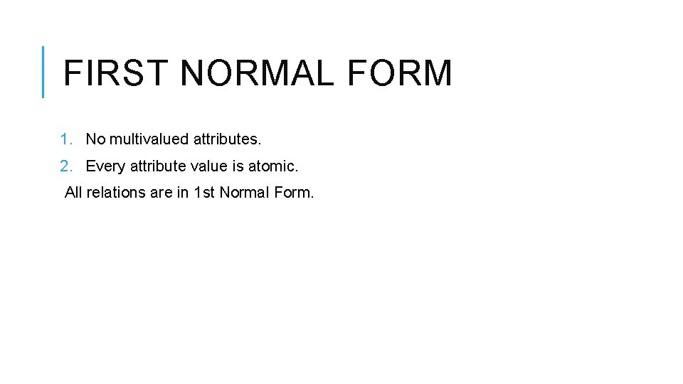 FIRST NORMAL FORM 1. No multivalued attributes. 2. Every attribute value is atomic. All