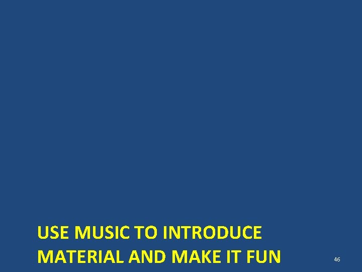 USE MUSIC TO INTRODUCE MATERIAL AND MAKE IT FUN 46 