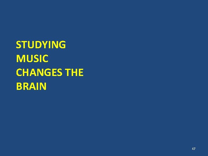 STUDYING MUSIC CHANGES THE BRAIN 47 