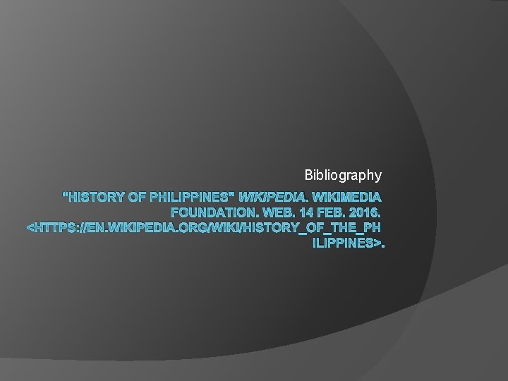 Bibliography “HISTORY OF PHILIPPINES" WIKIPEDIA. WIKIMEDIA FOUNDATION. WEB. 14 FEB. 2016. <HTTPS: //EN. WIKIPEDIA.