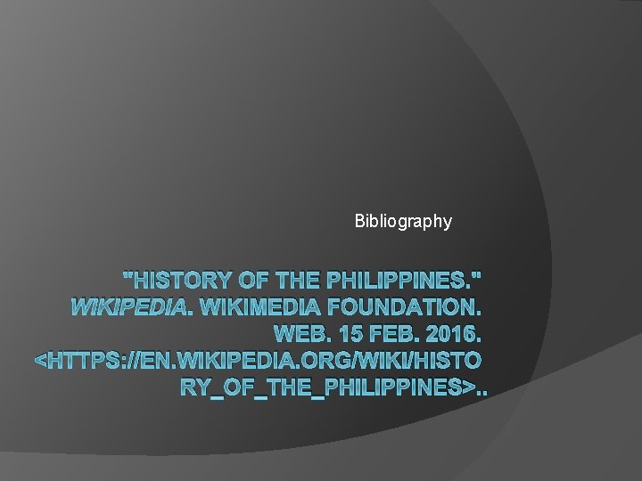 Bibliography "HISTORY OF THE PHILIPPINES. " WIKIPEDIA. WIKIMEDIA FOUNDATION. WEB. 15 FEB. 2016. <HTTPS: