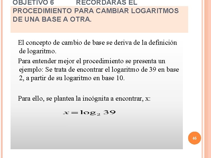 OBJETIVO 6 RECORDARÁS EL PROCEDIMIENTO PARA CAMBIAR LOGARITMOS DE UNA BASE A OTRA. El