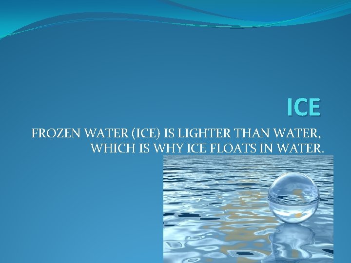 ICE FROZEN WATER (ICE) IS LIGHTER THAN WATER, WHICH IS WHY ICE FLOATS IN