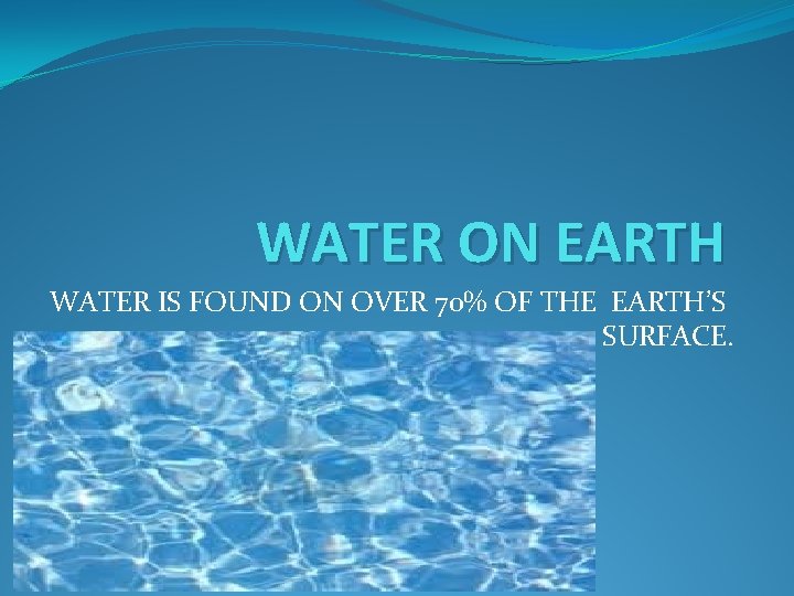 WATER ON EARTH WATER IS FOUND ON OVER 70% OF THE EARTH’S SURFACE. 