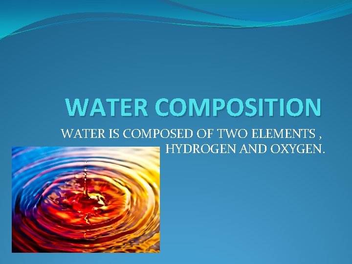 WATER COMPOSITION WATER IS COMPOSED OF TWO ELEMENTS , HYDROGEN AND OXYGEN. 