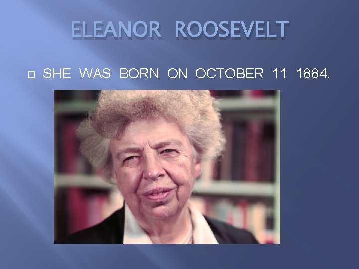 ELEANOR ROOSEVELT SHE WAS BORN ON OCTOBER 11 1884. 