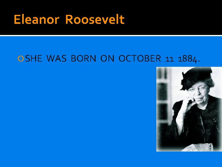 Eleanor Roosevelt SHE WAS BORN ON OCTOBER 11 1884. 