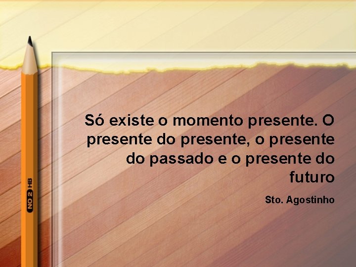 Só existe o momento presente. O presente do presente, o presente do passado e