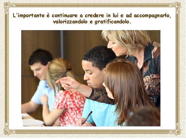 L'importante è continuare a credere in lui e ad accompagnarlo, valorizzandolo e gratificandolo. 