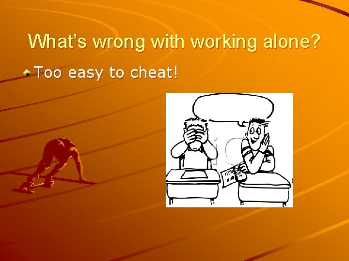 What’s wrong with working alone? Too easy to cheat! 