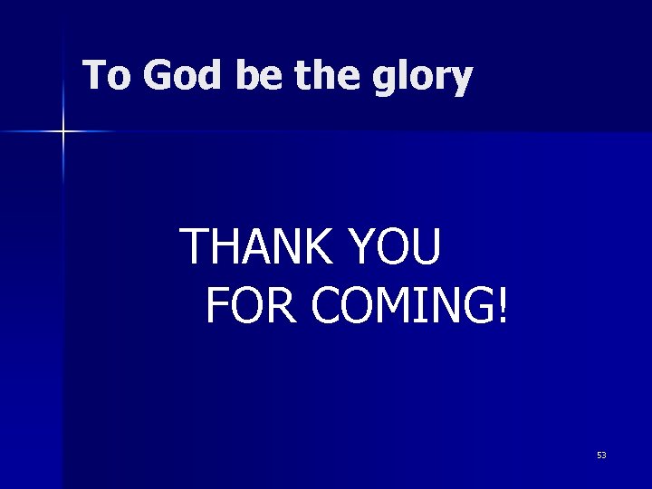 To God be the glory THANK YOU FOR COMING! 53 