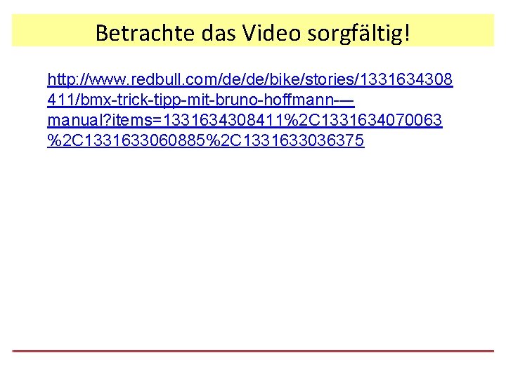 Betrachte das Video sorgfältig! http: //www. redbull. com/de/de/bike/stories/1331634308 411/bmx-trick-tipp-mit-bruno-hoffmann-–manual? items=1331634308411%2 C 1331634070063 %2 C