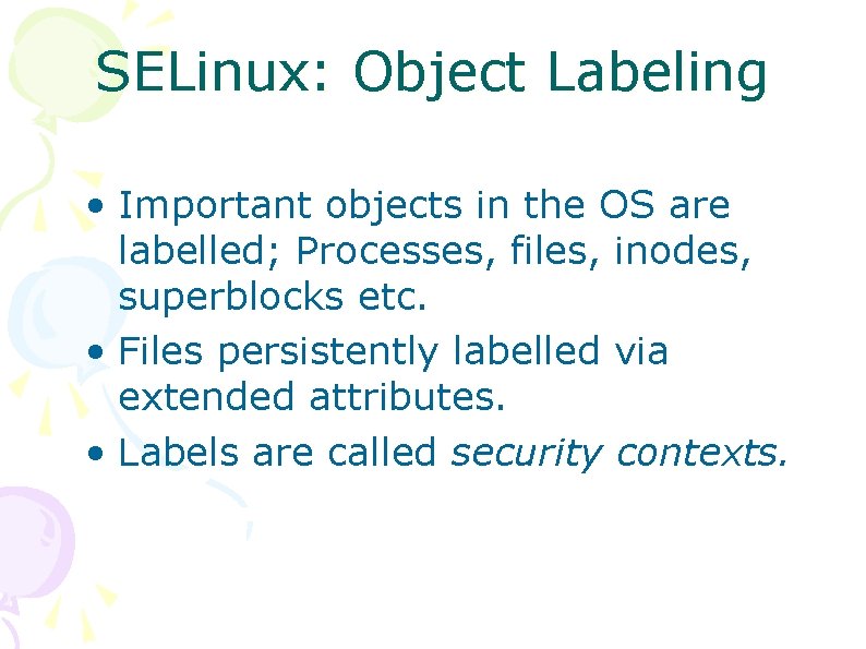 SELinux: Object Labeling • Important objects in the OS are labelled; Processes, files, inodes, SELinux: Object Labeling • Important objects in the OS are labelled; Processes, files, inodes,