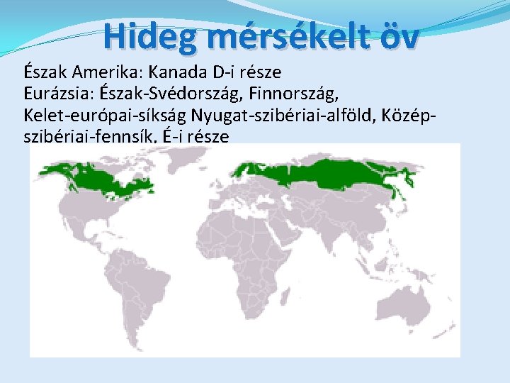 Hideg mérsékelt öv Észak Amerika: Kanada D-i része Eurázsia: Észak-Svédország, Finnország, Kelet-európai-síkság Nyugat-szibériai-alföld, Középszibériai-fennsík,